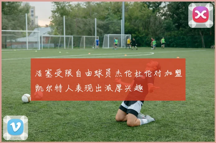 活塞受限自由球员杰伦杜伦对加盟凯尔特人表现出浓厚兴趣