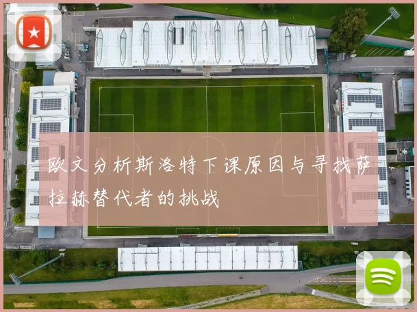 欧文分析斯洛特下课原因与寻找萨拉赫替代者的挑战