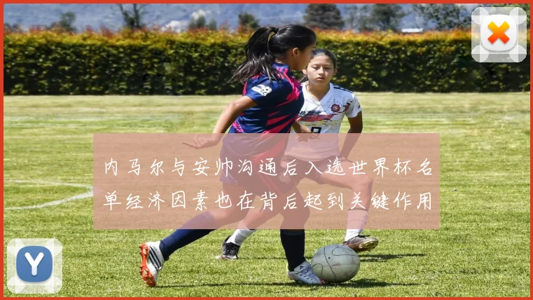 内马尔与安帅沟通后入选世界杯名单经济因素也在背后起到关键作用
