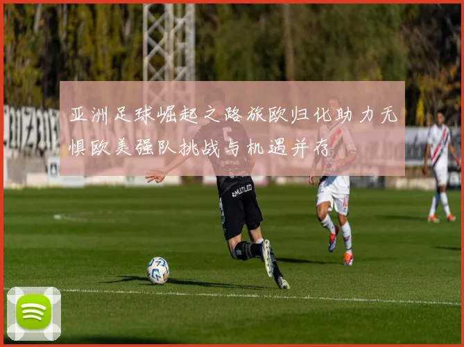 亚洲足球崛起之路旅欧归化助力无惧欧美强队挑战与机遇并存
