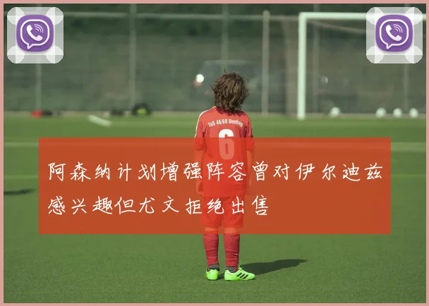 阿森纳计划增强阵容曾对伊尔迪兹感兴趣但尤文拒绝出售