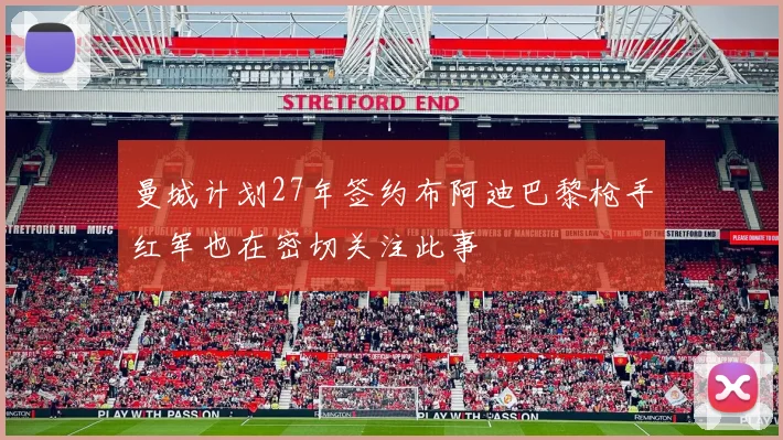 曼城计划27年签约布阿迪巴黎枪手红军也在密切关注此事