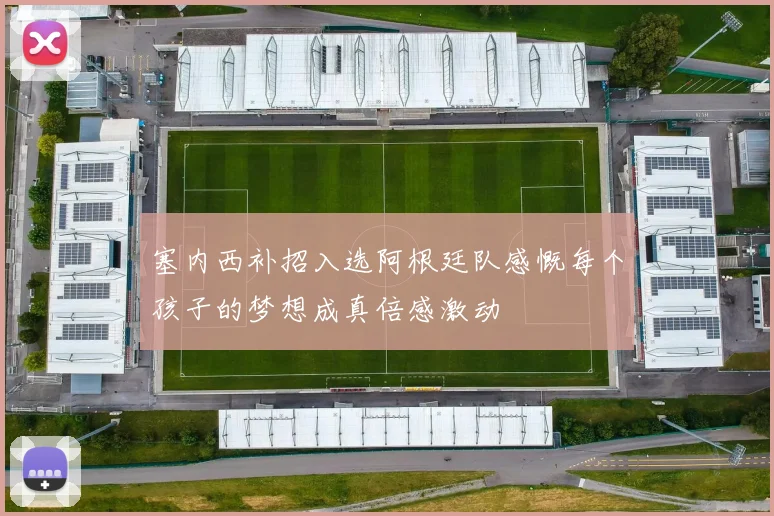 塞内西补招入选阿根廷队感慨每个孩子的梦想成真倍感激动