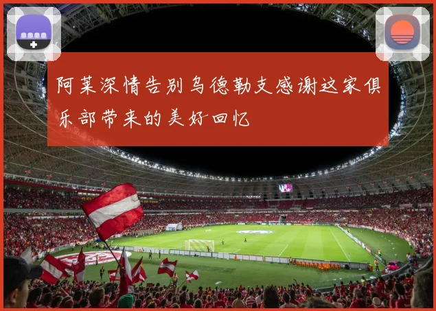 阿莱深情告别乌德勒支感谢这家俱乐部带来的美好回忆