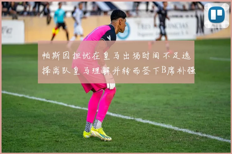帕斯因担忧在皇马出场时间不足选择离队皇马理解并转而签下B席补强阵容