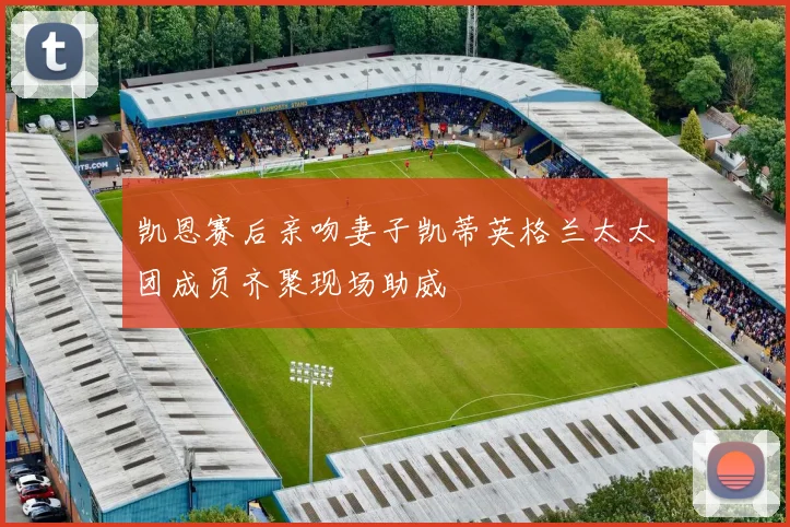 凯恩赛后亲吻妻子凯蒂英格兰太太团成员齐聚现场助威