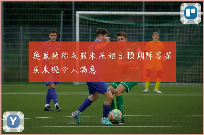 奥康纳称灰熊未来超出预期阵容深度表现令人满意