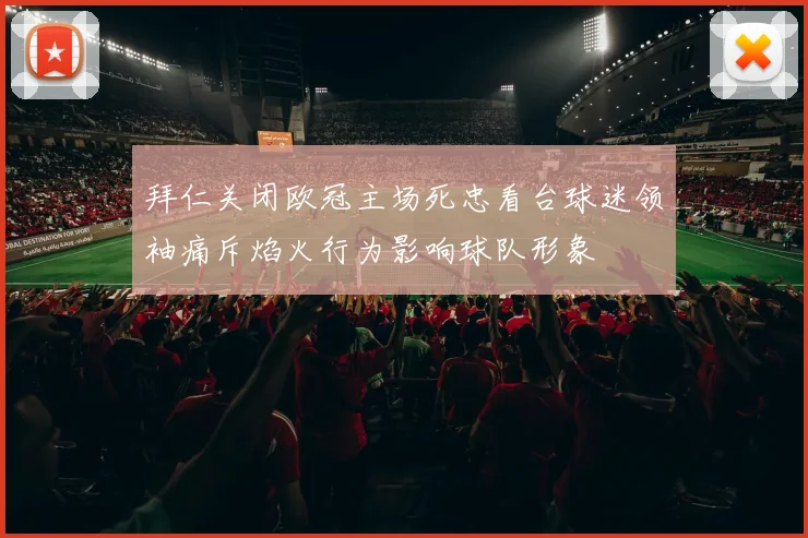 拜仁关闭欧冠主场死忠看台球迷领袖痛斥焰火行为影响球队形象