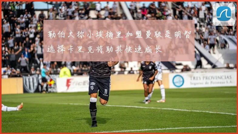 勒伯夫称小埃梅里加盟曼联是明智选择卡里克将助其快速成长